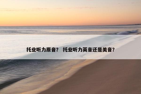 托业听力原音？ 托业听力英音还是美音？