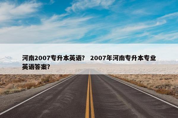 河南2007专升本英语？ 2007年河南专升本专业英语答案？