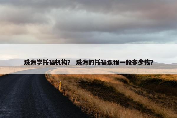 珠海学托福机构？ 珠海的托福课程一般多少钱？