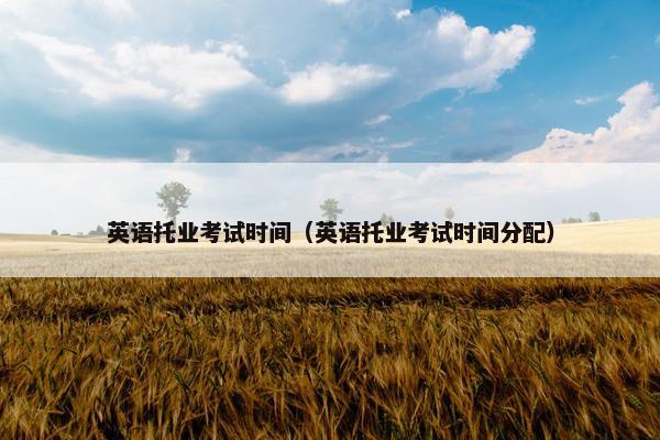 英语托业考试时间（英语托业考试时间分配）