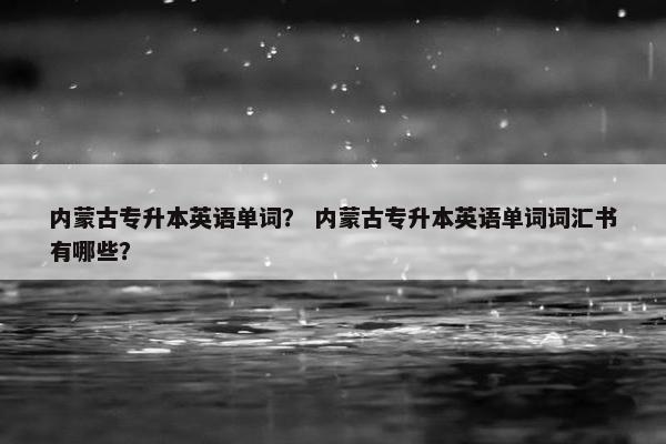 内蒙古专升本英语单词？ 内蒙古专升本英语单词词汇书有哪些？