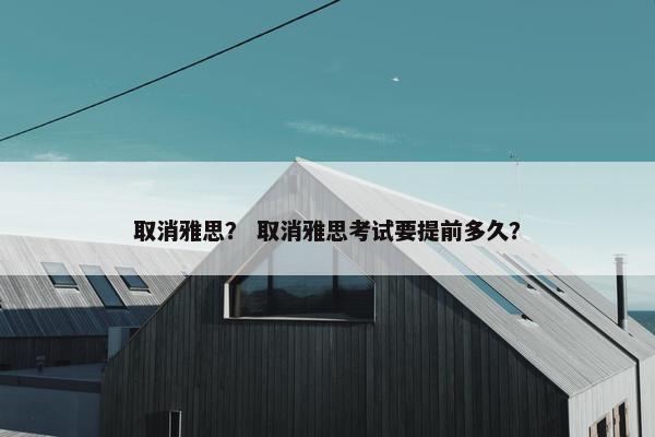 取消雅思？ 取消雅思考试要提前多久？