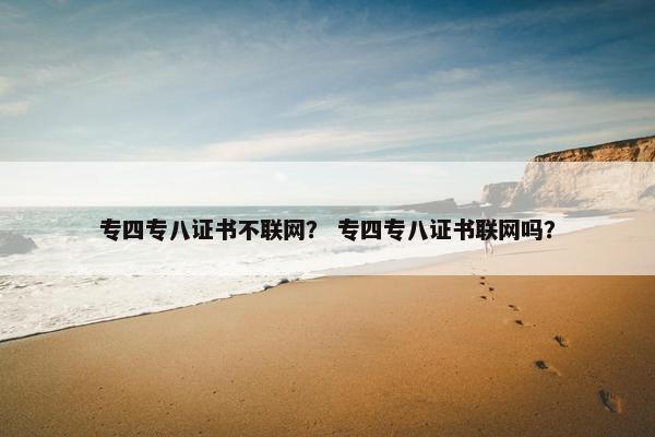 专四专八证书不联网？ 专四专八证书联网吗？