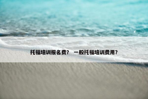 托福培训报名费？ 一般托福培训费用？
