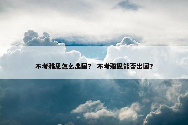 不考雅思怎么出国？ 不考雅思能否出国？