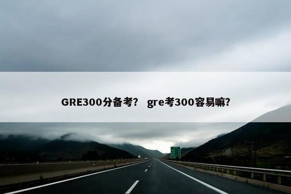 GRE300分备考？ gre考300容易嘛？