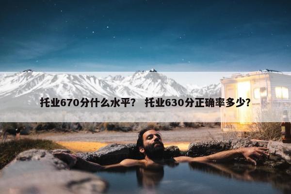 托业670分什么水平？ 托业630分正确率多少？