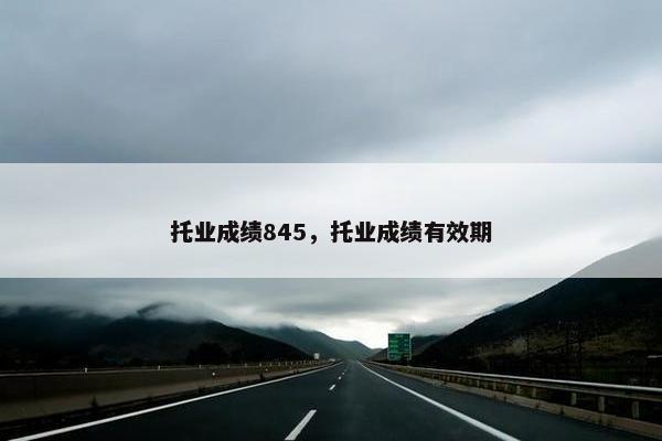 托业成绩845，托业成绩有效期