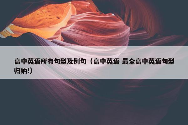 高中英语所有句型及例句（高中英语 最全高中英语句型归纳!）