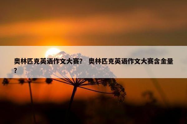 奥林匹克英语作文大赛？ 奥林匹克英语作文大赛含金量？