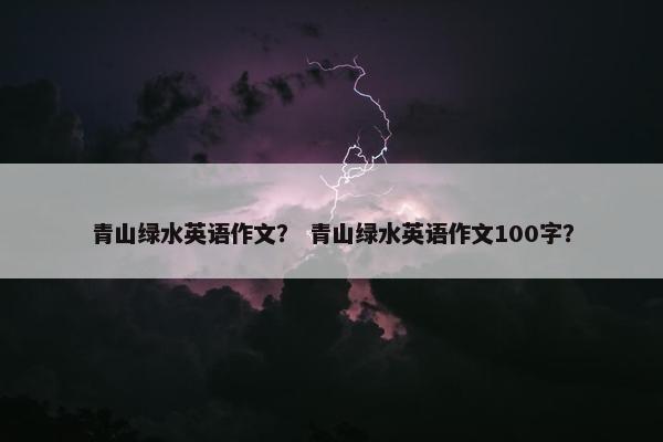 青山绿水英语作文？ 青山绿水英语作文100字？