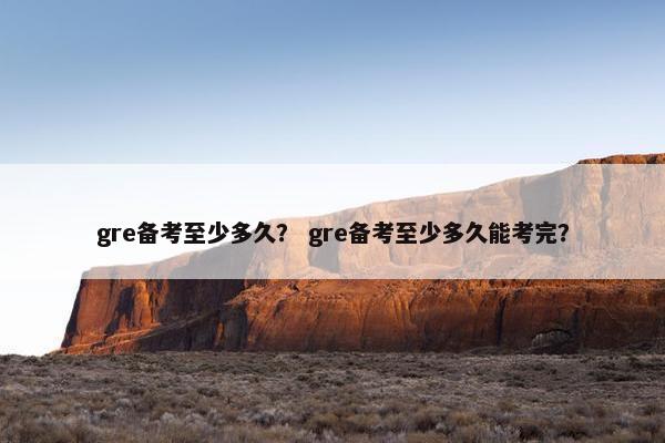 gre备考至少多久？ gre备考至少多久能考完？