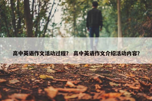 高中英语作文活动过程？ 高中英语作文介绍活动内容？