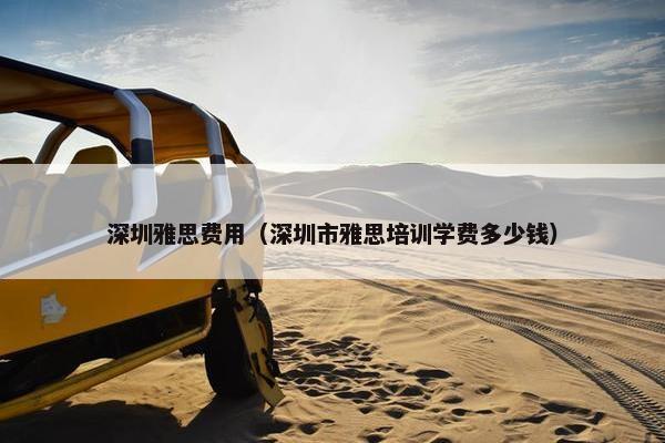 深圳雅思费用（深圳市雅思培训学费多少钱）