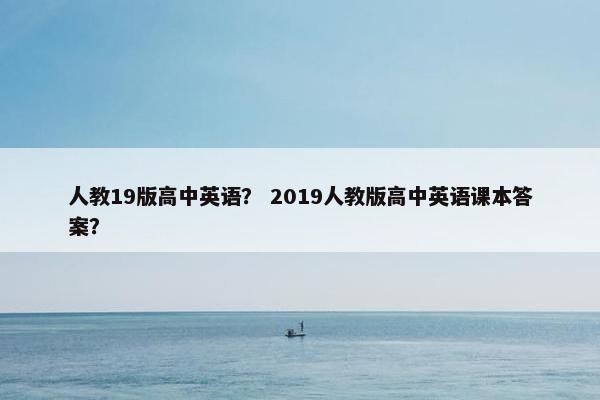 人教19版高中英语？ 2019人教版高中英语课本答案？