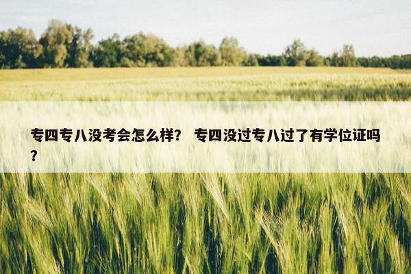 专四专八没考会怎么样？ 专四没过专八过了有学位证吗？