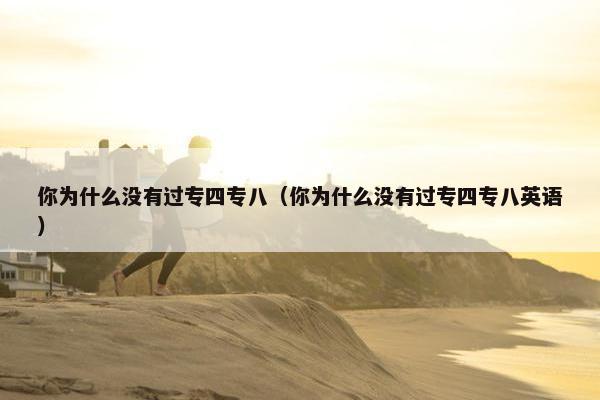 你为什么没有过专四专八（你为什么没有过专四专八英语）