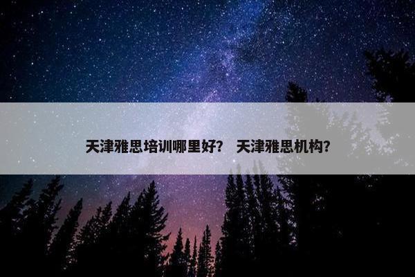天津雅思培训哪里好？ 天津雅思机构？