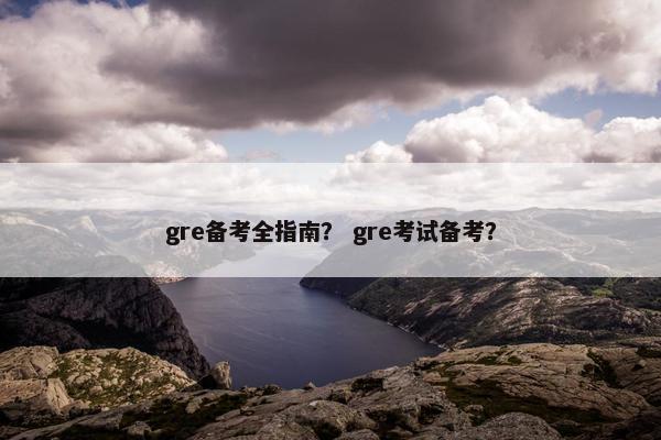 gre备考全指南？ gre考试备考？