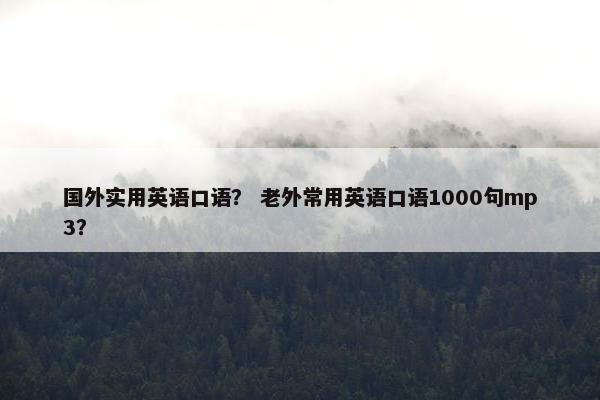 国外实用英语口语？ 老外常用英语口语1000句mp3？