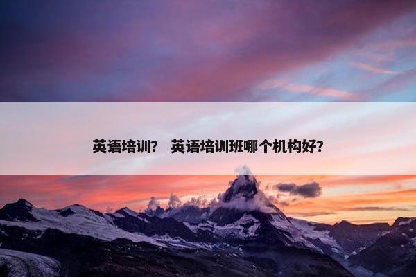 英语培训？ 英语培训班哪个机构好？