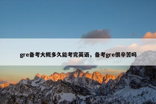 gre备考大概多久能考完英语，备考gre很辛苦吗