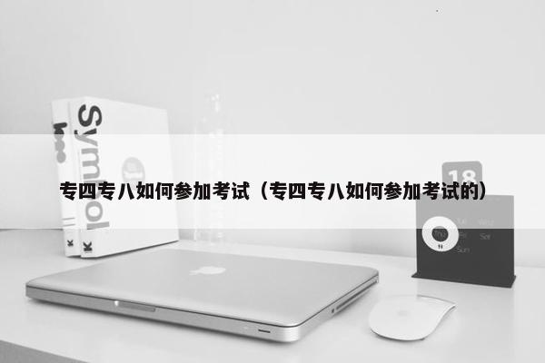 专四专八如何参加考试（专四专八如何参加考试的）