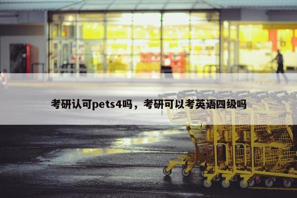 考研认可pets4吗，考研可以考英语四级吗