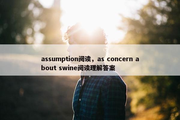 assumption阅读，as concern about swine阅读理解答案