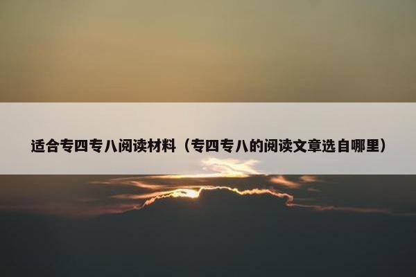 适合专四专八阅读材料（专四专八的阅读文章选自哪里）