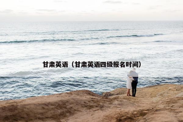 甘肃英语（甘肃英语四级报名时间）