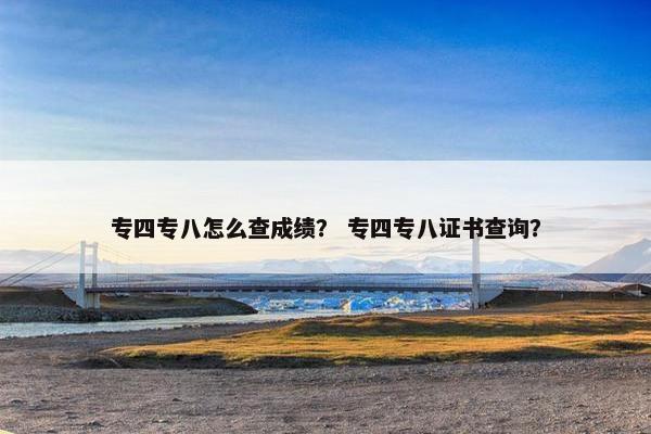 专四专八怎么查成绩？ 专四专八证书查询？