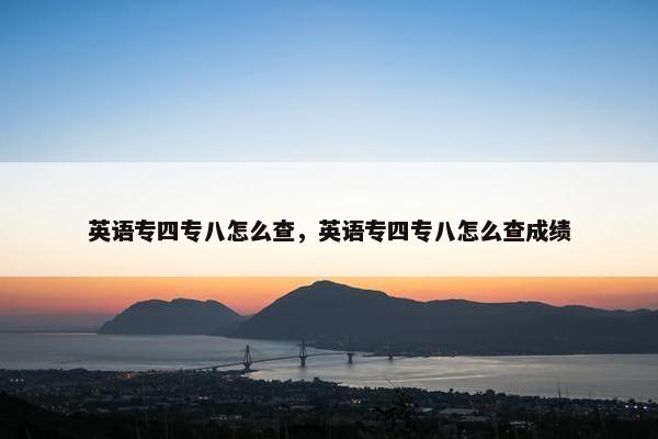 英语专四专八怎么查，英语专四专八怎么查成绩