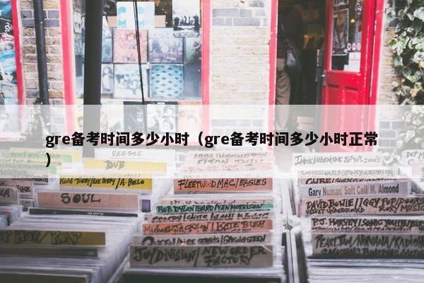 gre备考时间多少小时（gre备考时间多少小时正常）