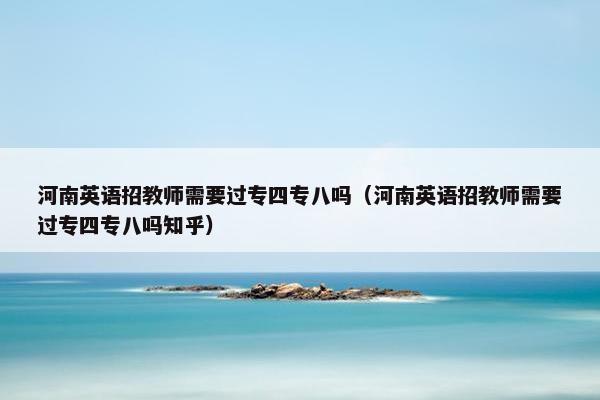 河南英语招教师需要过专四专八吗（河南英语招教师需要过专四专八吗知乎）