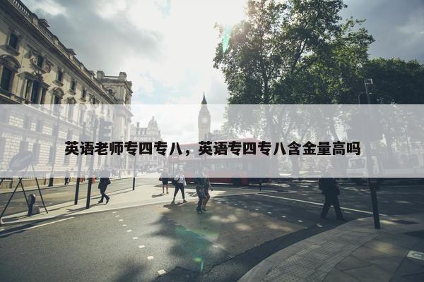 英语老师专四专八，英语专四专八含金量高吗