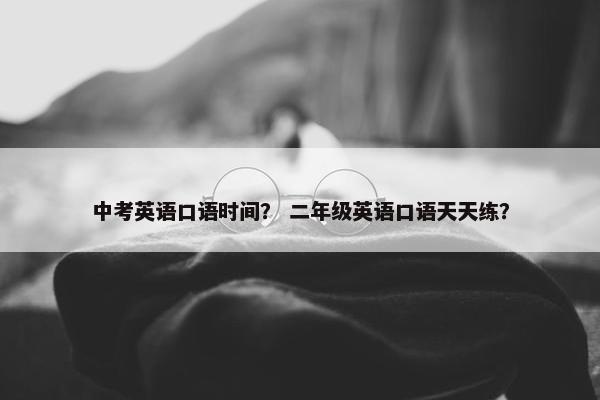 中考英语口语时间？ 二年级英语口语天天练？