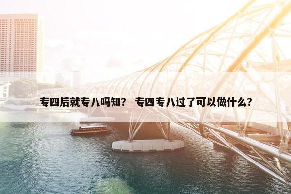 专四后就专八吗知？ 专四专八过了可以做什么？