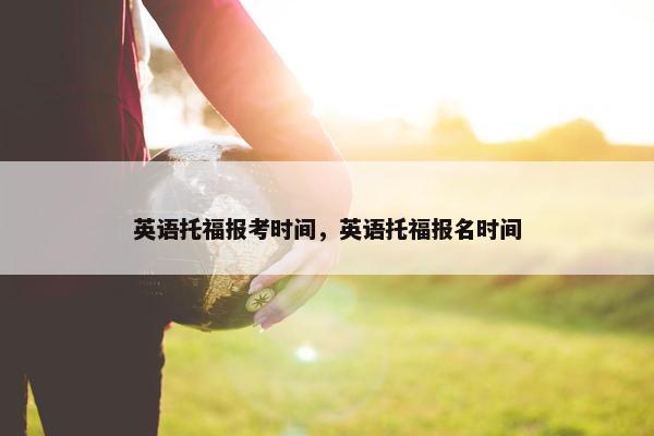 英语托福报考时间，英语托福报名时间