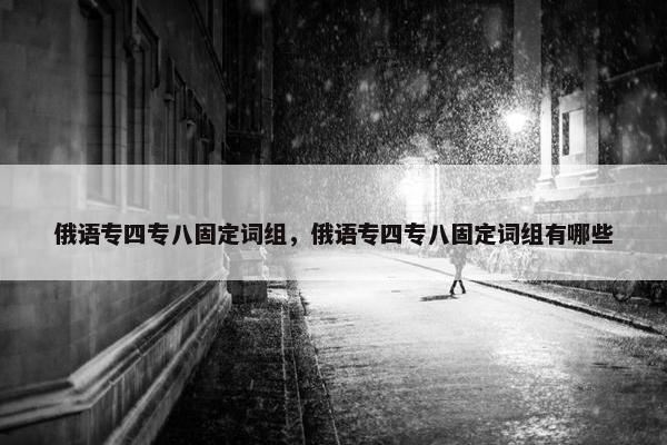 俄语专四专八固定词组，俄语专四专八固定词组有哪些