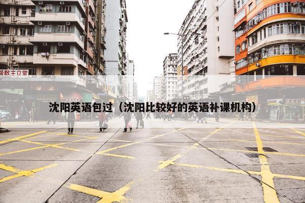沈阳英语包过（沈阳比较好的英语补课机构）