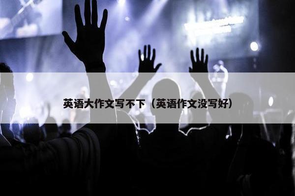 英语大作文写不下（英语作文没写好）