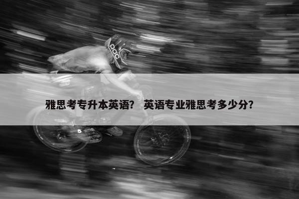 雅思考专升本英语？ 英语专业雅思考多少分？