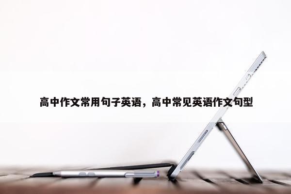高中作文常用句子英语，高中常见英语作文句型