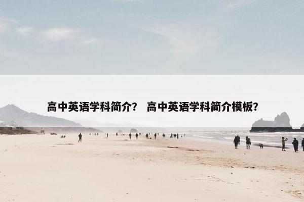 高中英语学科简介？ 高中英语学科简介模板？