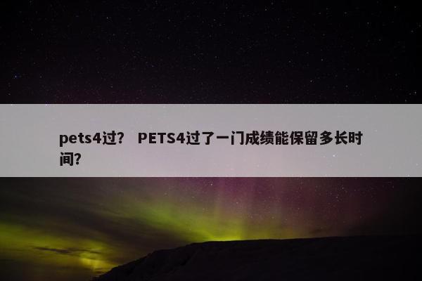 pets4过？ PETS4过了一门成绩能保留多长时间？