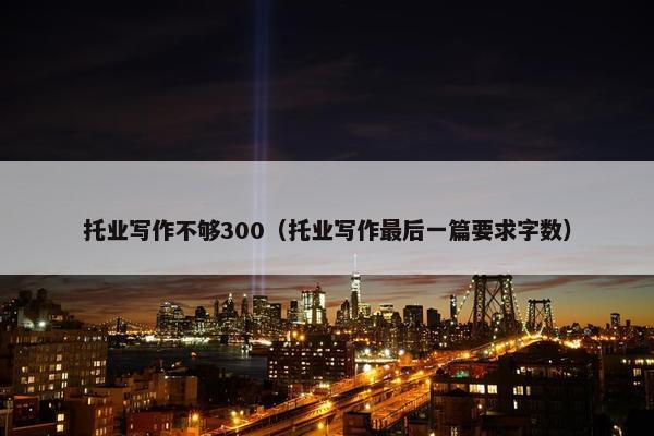 托业写作不够300（托业写作最后一篇要求字数）