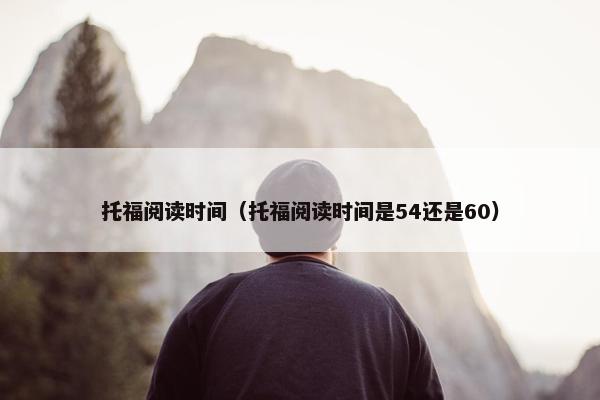 托福阅读时间（托福阅读时间是54还是60）