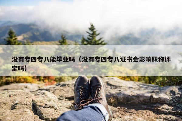 没有专四专八能毕业吗（没有专四专八证书会影响职称评定吗）