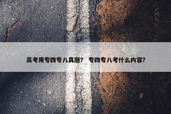高考用专四专八真题？ 专四专八考什么内容？